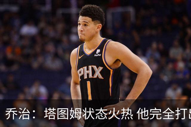 乔治：塔图姆状态火热 他完全打出了自己的节奏