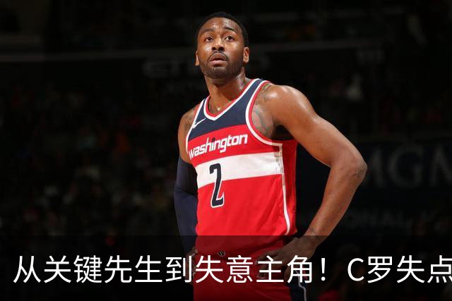 从关键先生到失意主角！C罗失点+空门打飞，全场最差暴露老化危机