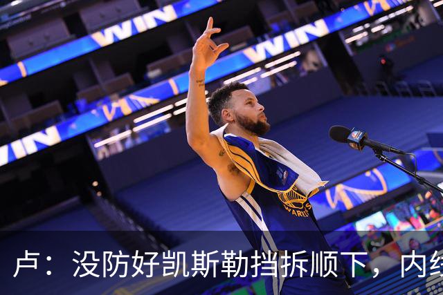 卢：没防好凯斯勒挡拆顺下，内线防守彼此缺乏信任