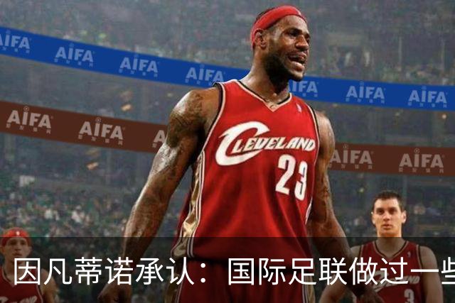 因凡蒂诺承认：国际足联做过一些“也许不那么好”的事