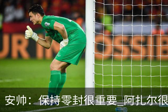 安帅：保持零封很重要 阿扎尔很快就将获得机会