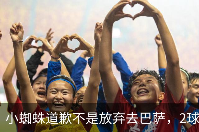 小蜘蛛道歉不是放弃去巴萨，2球1助攻的亿元先生，是开始给自己找退路了