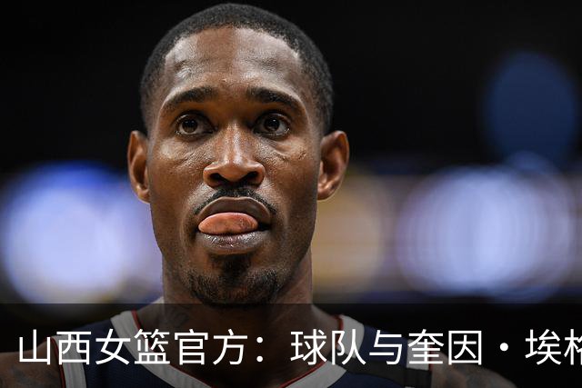 山西女篮官方：球队与奎因・埃格博续约完成了续约