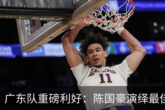 广东队重磅利好：陈国豪演绎最佳赛季，徐杰或成交易筹码？