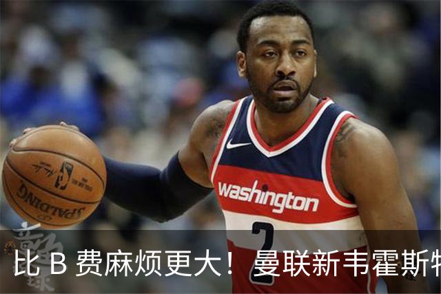 比 B 费麻烦更大！曼联新韦霍斯特坑惨全队！5700 万水货成大难题