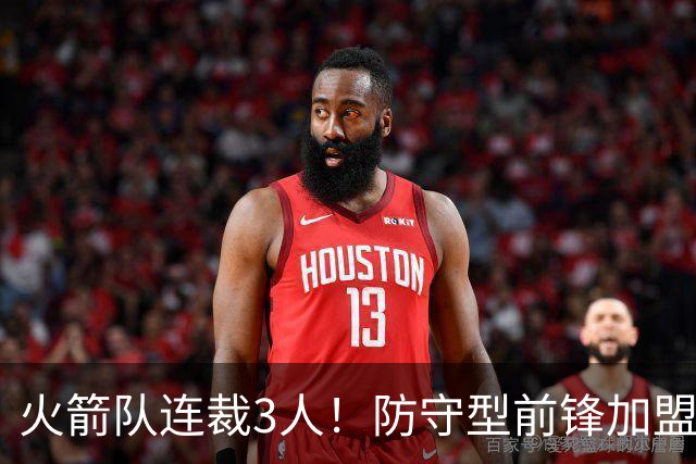 火箭队连裁3人！防守型前锋加盟3天，再次离队！阵容仅剩18人