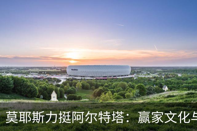 莫耶斯力挺阿尔特塔：赢家文化与酋长球场师徒对决