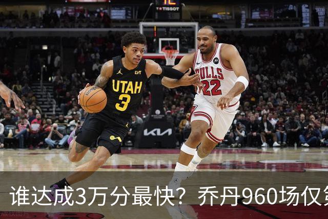 谁达成3万分最快？乔丹960场仅第二，科比1180场不进前五，第一是谁？