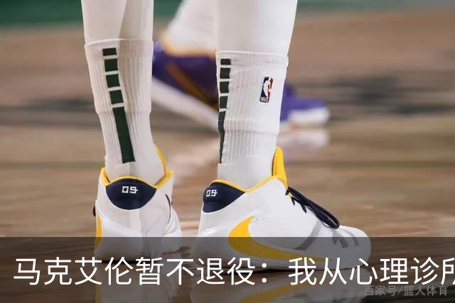 马克艾伦暂不退役：我从心理诊所办理出院打比赛，会继续接受治疗