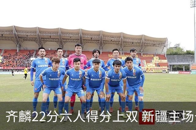 齐麟22分六人得分上双 新疆主场击败天津2连胜