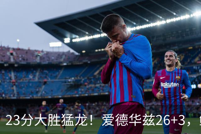 23分大胜猛龙！爱德华兹26+3，鲍尔15+8，赛后鲍尔和华子击掌庆祝