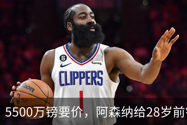 5500万镑要价，阿森纳给28岁前锋标了原价
