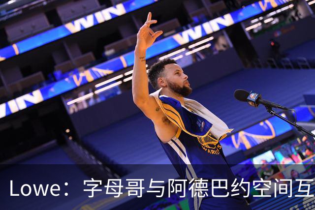 Lowe：字母哥与阿德巴约空间互斥 缺组织点成热火决胜死穴